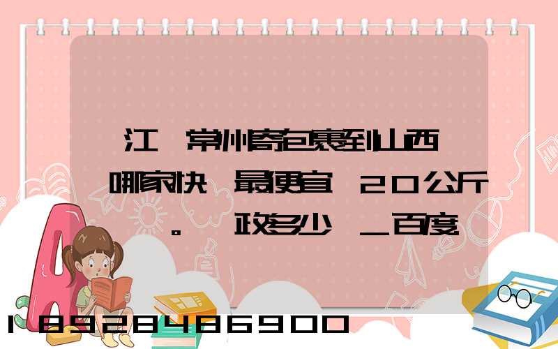 從江蘇常州寄包裹到山西臨汾哪家快遞最便宜,20公斤。郵政多少錢_百度...
